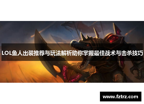 LOL鱼人出装推荐与玩法解析助你掌握最佳战术与击杀技巧