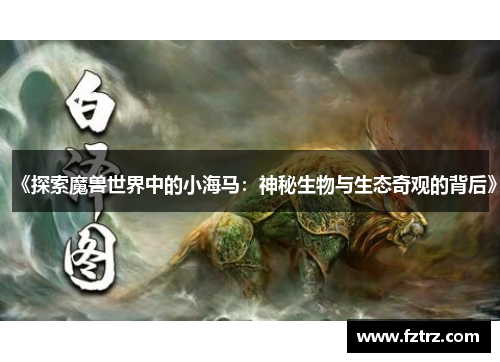 《探索魔兽世界中的小海马：神秘生物与生态奇观的背后》